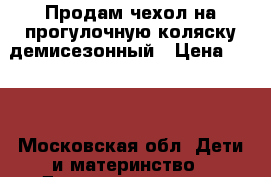 Продам чехол на прогулочную коляску демисезонный › Цена ­ 500 - Московская обл. Дети и материнство » Детская одежда и обувь   